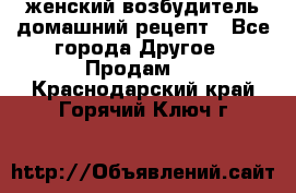 женский возбудитель домашний рецепт - Все города Другое » Продам   . Краснодарский край,Горячий Ключ г.